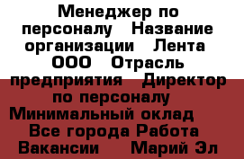 Менеджер по персоналу › Название организации ­ Лента, ООО › Отрасль предприятия ­ Директор по персоналу › Минимальный оклад ­ 1 - Все города Работа » Вакансии   . Марий Эл респ.
